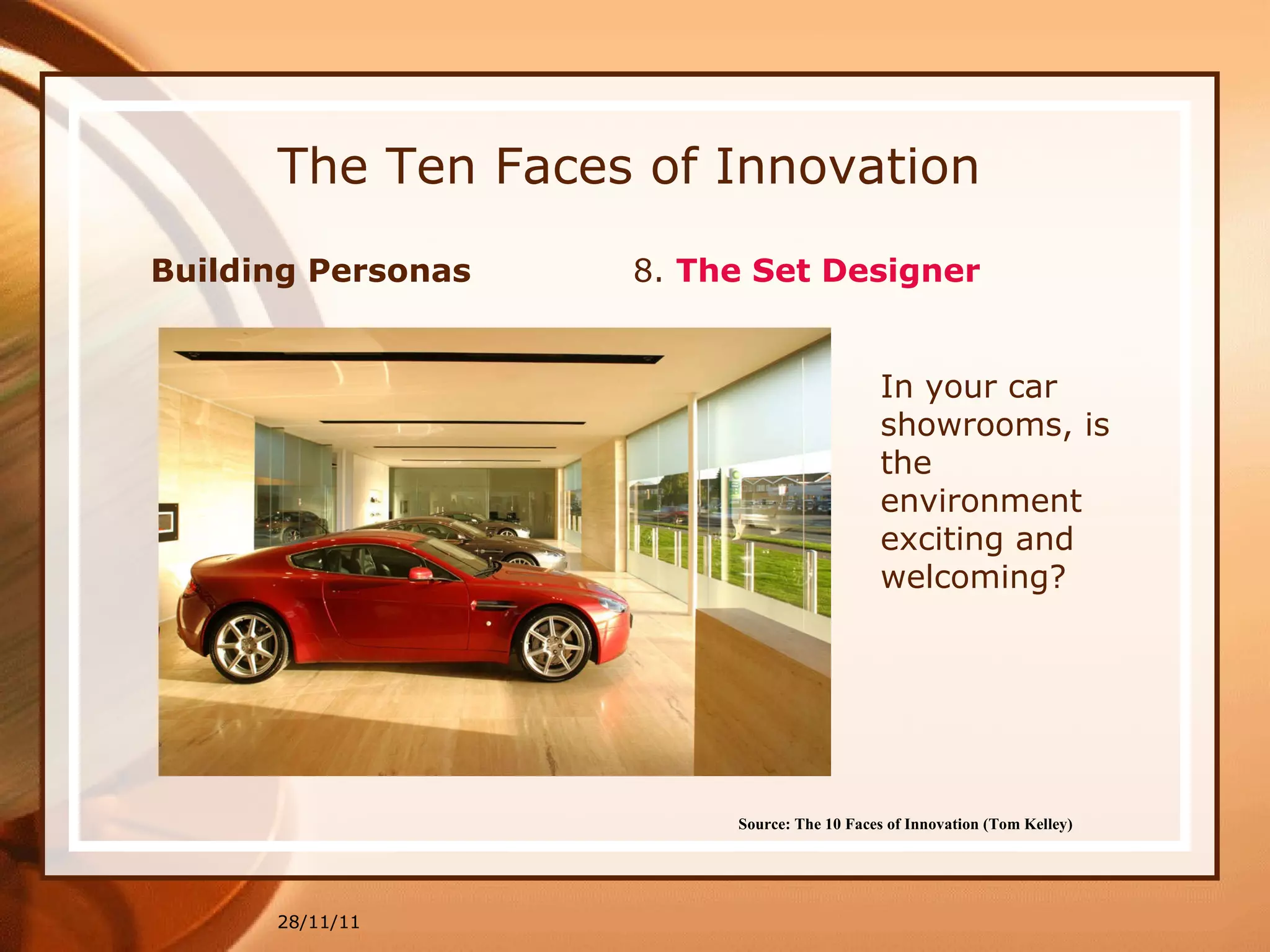 The Ten Faces of Innovation Building Personas  8.  The Set Designer 28/11/11 Source: The 10 Faces of Innovation (Tom Kelley)   In your car showrooms, is the environment exciting and welcoming? 