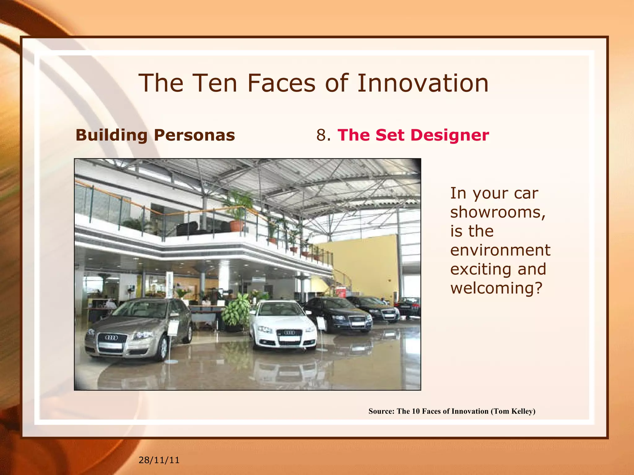 The Ten Faces of Innovation Building Personas  8.  The Set Designer 28/11/11 Source: The 10 Faces of Innovation (Tom Kelley)   In your car showrooms, is the environment exciting and welcoming? 