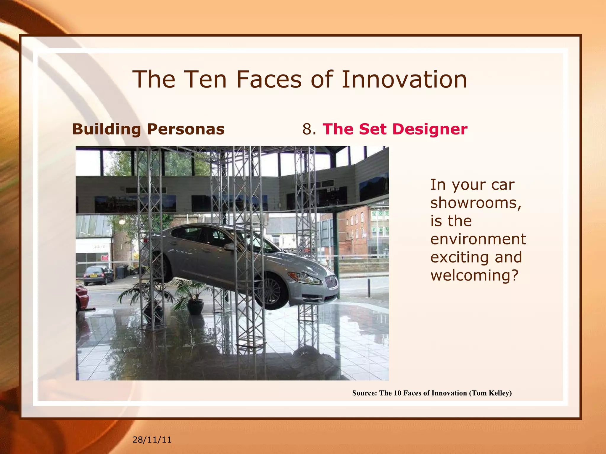 The Ten Faces of Innovation Building Personas  8.  The Set Designer 28/11/11 Source: The 10 Faces of Innovation (Tom Kelley)   In your car showrooms, is the environment exciting and welcoming? 