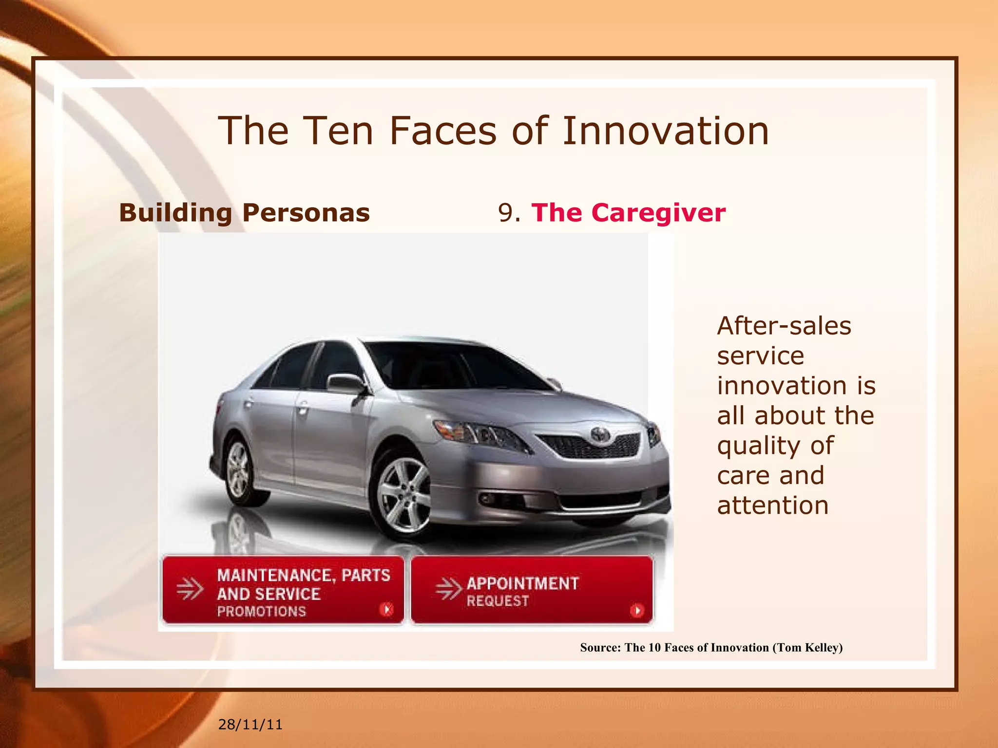 The Ten Faces of Innovation Building Personas  9.  The Caregiver 28/11/11 Source: The 10 Faces of Innovation (Tom Kelley)   After-sales service innovation is all about the quality of care and attention 