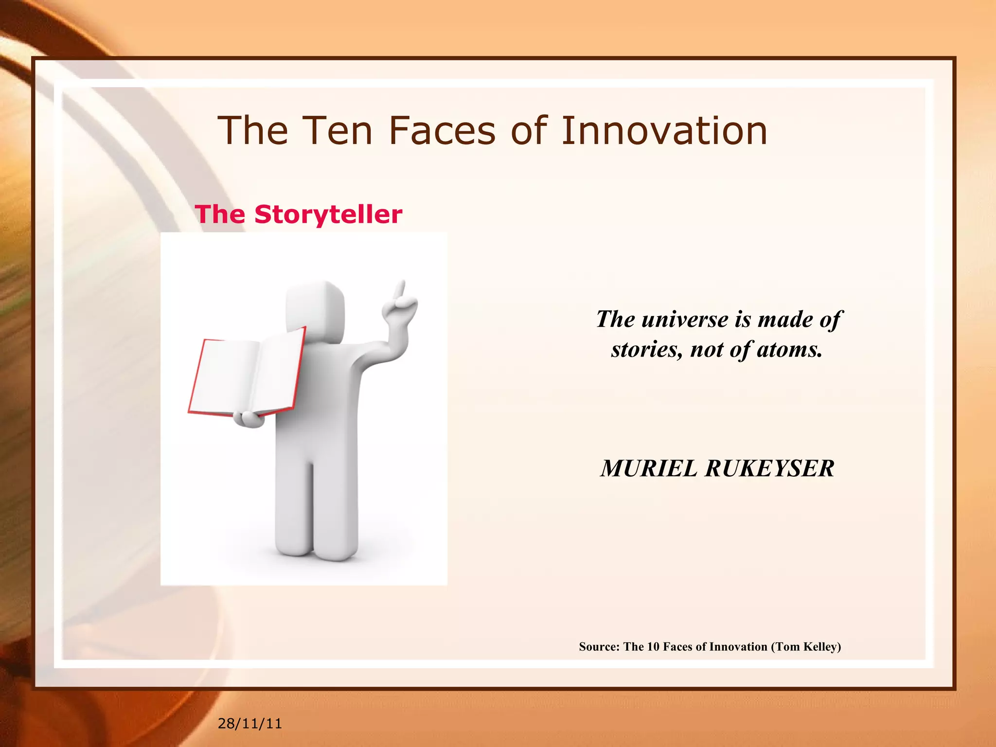 The Ten Faces of Innovation 28/11/11 Source: The 10 Faces of Innovation (Tom Kelley)   The universe is made of stories, not of atoms. MURIEL RUKEYSER The Storyteller 