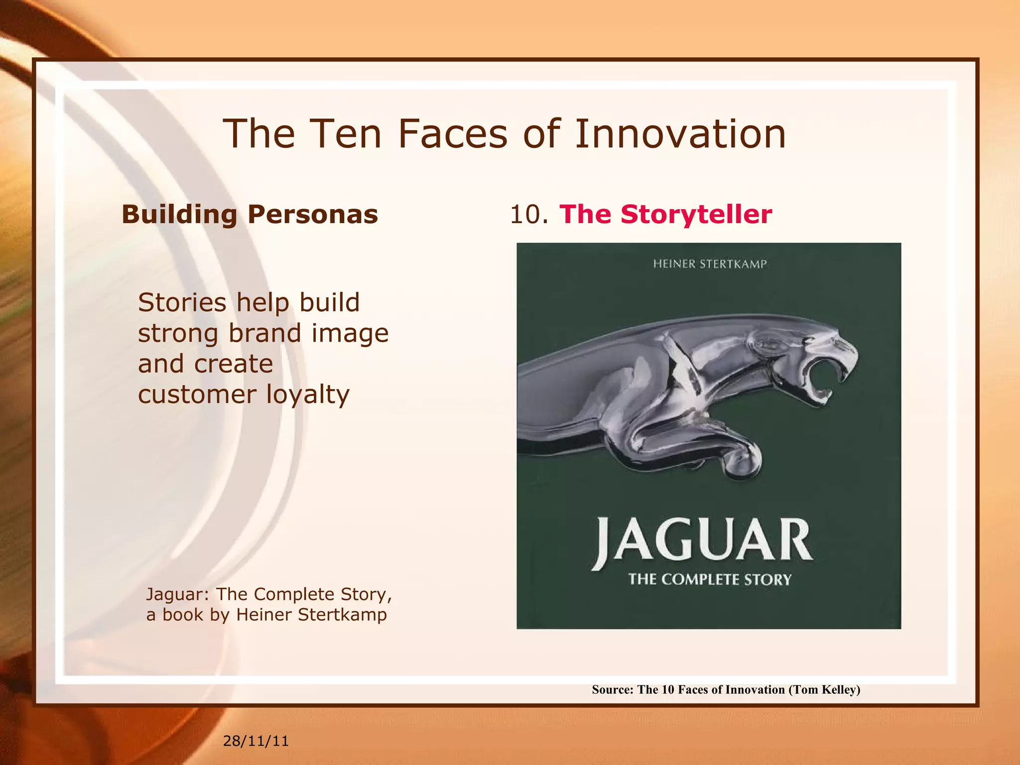The Ten Faces of Innovation 28/11/11 Source: The 10 Faces of Innovation (Tom Kelley)   Stories help build strong brand image and create customer loyalty Building Personas  10.  The Storyteller Jaguar: The Complete Story, a book by Heiner Stertkamp 