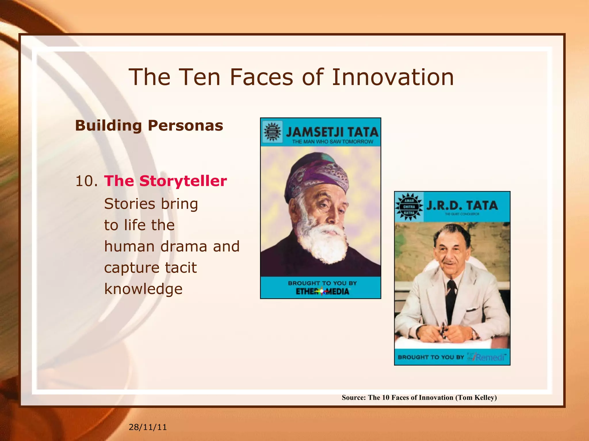 The Ten Faces of Innovation Building Personas  10.  The Storyteller 28/11/11 Source: The 10 Faces of Innovation (Tom Kelley)   Stories bring to life the human drama and capture tacit knowledge 