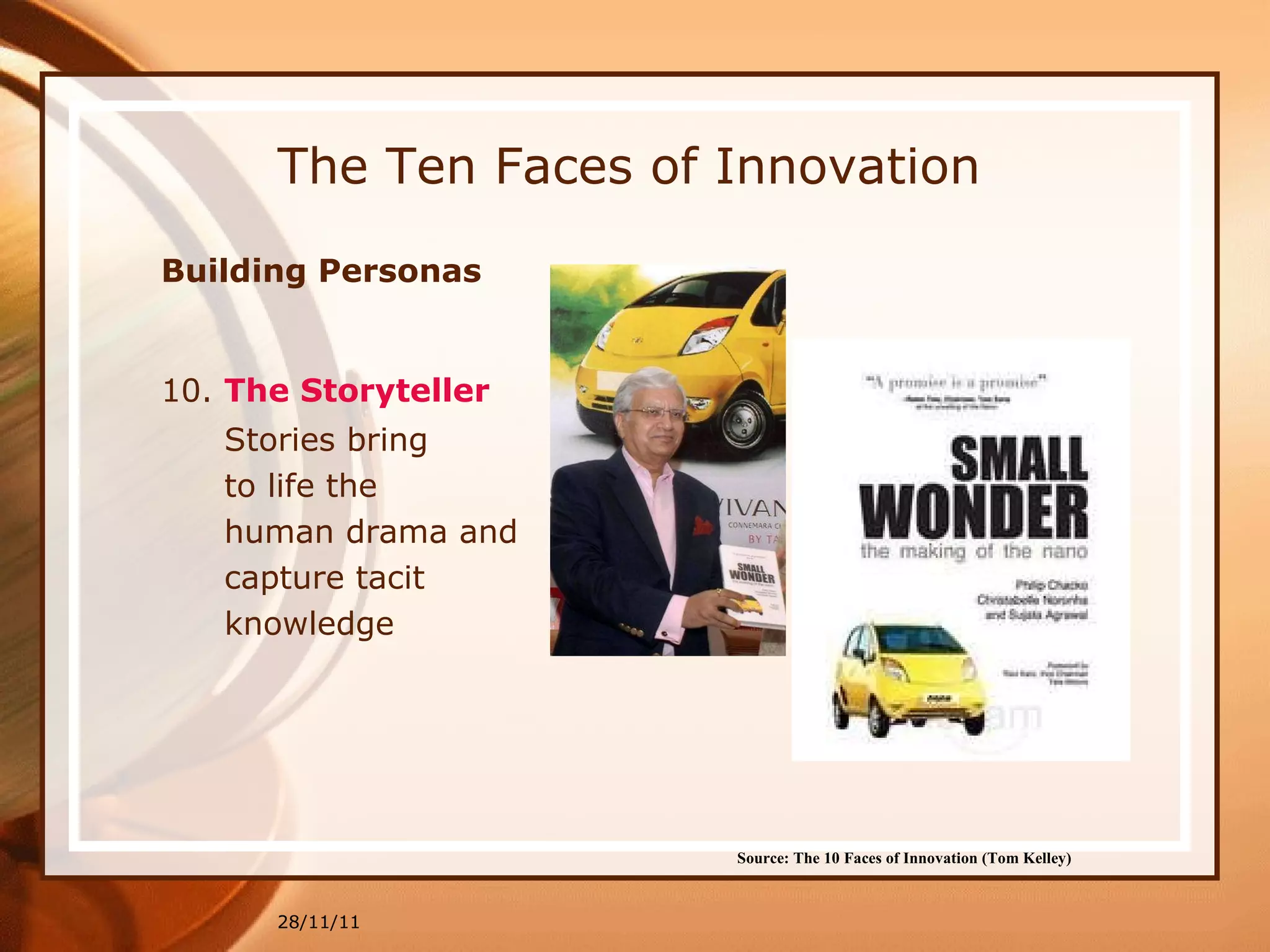 The Ten Faces of Innovation Building Personas  10.  The Storyteller 28/11/11 Source: The 10 Faces of Innovation (Tom Kelley)   Stories bring to life the human drama and capture tacit knowledge 