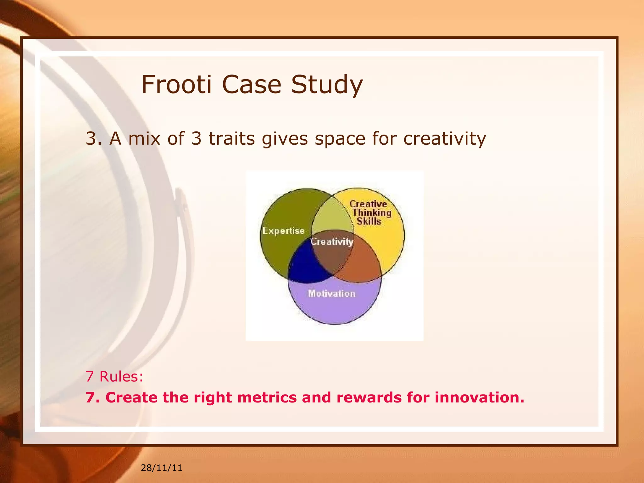 Frooti Case Study 3. A mix of 3 traits gives space for creativity  7 Rules:  7. Create the right metrics and rewards for innovation.   28/11/11 