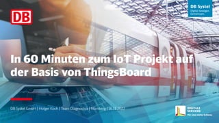 In 60 Minuten zum IoT Projekt auf
der Basis von ThingsBoard
DB Systel GmbH | Holger Koch | Team Diagnostics | Nürnberg | 16.11.2022
 