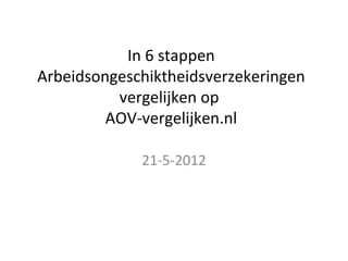 In 6 stappen
Arbeidsongeschiktheidsverzekeringen
          vergelijken op
         AOV-vergelijken.nl

             21-5-2012
 