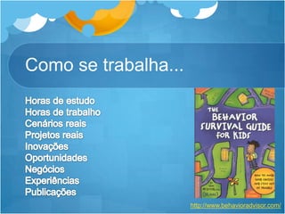 Horas de estudoHoras de trabalhoCenários reaisProjetos reaisInovaçõesOportunidadesNegóciosExperiênciasPublicaçõeshttp://www.behavioradvisor.com/Como se trabalha...