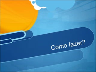 Como fazer?