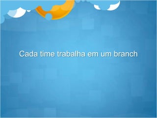Cada time trabalha em um branch