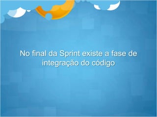 No final da Sprint existe a fase de integração do código