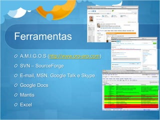 FerramentasA.M.I.G.O.S (http://www.oro-aro.com)SVN – SourceForgeE-mail, MSN, Google Talk e SkypeGoogle DocsMantisExcel