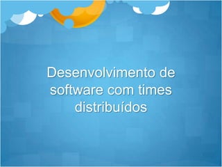Desenvolvimento de software com times distribuídos