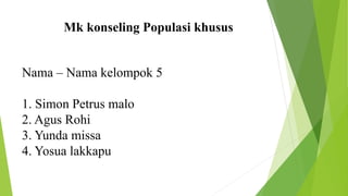 Mk konseling Populasi khusus
Nama – Nama kelompok 5
1. Simon Petrus malo
2. Agus Rohi
3. Yunda missa
4. Yosua lakkapu
 