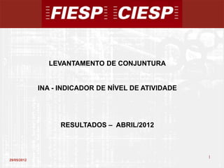 LEVANTAMENTO DE CONJUNTURA


             INA - INDICADOR DE NÍVEL DE ATIVIDADE




                   RESULTADOS – ABRIL/2012



                                                     1
29/05/2012
                                                         1
 