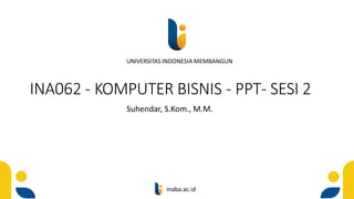 UNIVERSITAS INDONESIA MEMBANGUN
inaba.ac.id
INA062 - KOMPUTER BISNIS - PPT- SESI 2
Suhendar, S.Kom., M.M.
 
