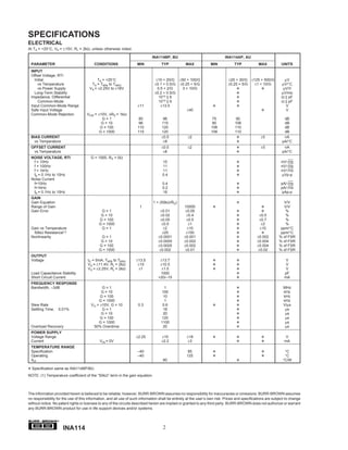 SPECIFICATIONS
ELECTRICAL
At TA = +25°C, VS = ±15V, RL = 2kΩ, unless otherwise noted.

                                                                              INA114BP, BU                                  INA114AP, AU
 PARAMETER                               CONDITIONS                 MIN             TYP            MAX             MIN            TYP            MAX           UNITS
 INPUT
 Offset Voltage, RTI
   Initial                                TA = +25°C                            ±10 + 20/G     ±50 + 100/G                    ±25 + 30/G ±125 + 500/G            µV
     vs Temperature                    TA = TMIN to TMAX                       ±0.1 + 0.5/G    ±0.25 + 5/G                    ±0.25 + 5/G  ±1 + 10/G           µV/°C
     vs Power Supply                  VS = ±2.25V to ±18V                        0.5 + 2/G       3 + 10/G                          T           T                µV/V
   Long-Term Stability                                                         ±0.2 + 0.5/G                                        T                           µV/mo
 Impedance, Differential                                                          1010 || 6                                        T                           Ω || pF
     Common-Mode                                                                  1010 || 6                                        T                           Ω || pF
 Input Common-Mode Range                                             ±11           ±13.5                            T              T                              V
 Safe Input Voltage                                                                                 ±40                                        T                  V
 Common-Mode Rejection               VCM = ±10V, ∆RS = 1kΩ
                                             G=1                      80             96                            75             90                             dB
                                            G = 10                    96            115                            90             106                            dB
                                            G = 100                  110            120                            106            110                            dB
                                           G = 1000                  115            120                            106            110                            dB
 BIAS CURRENT                                                                       ±0.5            ±2                             T              ±5             nA
   vs Temperature                                                                    ±8                                            T                            pA/°C
 OFFSET CURRENT                                                                     ±0.5            ±2                             T              ±5             nA
  vs Temperature                                                                     ±8                                            T                            pA/°C
 NOISE VOLTAGE, RTI                    G = 1000, RS = 0Ω
  f = 10Hz                                                                          15                                             T                           nV/√Hz
  f = 100Hz                                                                         11                                             T                           nV/√Hz
  f = 1kHz                                                                          11                                             T                           nV/√Hz
  fB = 0.1Hz to 10Hz                                                                0.4                                            T                            µVp-p
 Noise Current
  f=10Hz                                                                            0.4                                            T                           pA/√Hz
  f=1kHz                                                                            0.2                                            T                           pA/√Hz
  fB = 0.1Hz to 10Hz                                                                18                                             T                            pAp-p
 GAIN
 Gain Equation                                                                1 + (50kΩ/RG)                                        T                             V/V
 Range of Gain                                                        1                           10000             T                             T              V/V
 Gain Error                                  G=1                                   ±0.01           ±0.05                           T              T               %
                                             G = 10                                ±0.02            ±0.4                           T             ±0.5             %
                                            G = 100                                ±0.05            ±0.5                           T             ±0.7             %
                                            G = 1000                                ±0.5             ±1                            T              ±2              %
 Gain vs Temperature                         G=1                                     ±2             ±10                            T             ±10           ppm/°C
  50kΩ Resistance(1)                                                                ±25            ±100                            T              T            ppm/°C
 Nonlinearity                                G=1                                  ±0.0001         ±0.001                           T            ±0.002        % of FSR
                                             G = 10                               ±0.0005         ±0.002                           T            ±0.004        % of FSR
                                            G = 100                               ±0.0005         ±0.002                           T            ±0.004        % of FSR
                                            G = 1000                              ±0.002           ±0.01                           T            ±0.02         % of FSR
 OUTPUT
 Voltage                             IO = 5mA, TMIN to TMAX         ±13.5          ±13.7                            T              T                              V
                                     VS = ±11.4V, RL = 2kΩ           ±10           ±10.5                            T              T                              V
                                     VS = ±2.25V, RL = 2kΩ            ±1            ±1.5                            T              T                              V
 Load Capacitance Stability                                                        1000                                            T                             pF
 Short Circuit Current                                                            +20/–15                                          T                             mA
 FREQUENCY RESPONSE
 Bandwidth, –3dB                             G=1                                     1                                             T                             MHz
                                            G = 10                                 100                                             T                             kHz
                                            G = 100                                 10                                             T                             kHz
                                           G = 1000                                  1                                             T                             kHz
 Slew Rate                             VO = ±10V, G = 10             0.3            0.6                             T              T                             V/µs
 Settling Time,    0.01%                     G=1                                    18                                             T                              µs
                                            G = 10                                  20                                             T                              µs
                                            G = 100                                120                                             T                              µs
                                           G = 1000                                1100                                            T                              µs
 Overload Recovery                      50% Overdrive                               20                                             T                              µs
 POWER SUPPLY
 Voltage Range                                                      ±2.25           ±15             ±18             T              T               T              V
 Current                                     VIN = 0V                               ±2.2            ±3                             T               T             mA
 TEMPERATURE RANGE
 Specification                                                       –40                             85             T                              T             °C
 Operating                                                           –40                            125             T                              T             °C
 θJA                                                                                 80                                            T                            °C/W

T Specification same as INA114BP/BU.
NOTE: (1) Temperature coefficient of the “50kΩ” term in the gain equation.



The information provided herein is believed to be reliable; however, BURR-BROWN assumes no responsibility for inaccuracies or omissions. BURR-BROWN assumes
no responsibility for the use of this information, and all use of such information shall be entirely at the user’s own risk. Prices and specifications are subject to change
without notice. No patent rights or licenses to any of the circuits described herein are implied or granted to any third party. BURR-BROWN does not authorize or warrant
any BURR-BROWN product for use in life support devices and/or systems.


                  ®


                      INA114                                                         2
 