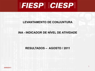 LEVANTAMENTO DE CONJUNTURA


             INA - INDICADOR DE NÍVEL DE ATIVIDADE




                 RESULTADOS – AGOSTO / 2011




                                                     1
29/09/2011
                                                         1
 