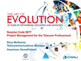 Session Code 907T
Project Management for the Telecom Professional
Rory McKenna
Telecommunications Manager
American HomePatient
 
