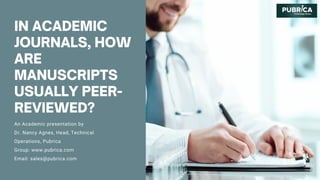 IN ACADEMIC
JOURNALS, HOW
ARE
MANUSCRIPTS
USUALLY PEER-
REVIEWED?
An Academic presentation by
Dr. Nancy Agnes, Head, Technical
Operations, Pubrica
Group: www.pubrica.com
Email: sales@pubrica.com
 