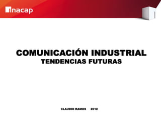 COMUNICACIÓN INDUSTRIAL
    TENDENCIAS FUTURAS




        CLAUDIO RAMOS   2012
 