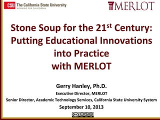 Stone Soup for the 21st Century:
Putting Educational Innovations
into Practice
with MERLOT
Gerry Hanley, Ph.D.
Executive Director, MERLOT
Senior Director, Academic Technology Services, California State University System
September 10, 2013
 