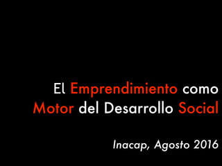 El Emprendimiento como
Motor del Desarrollo Social
Inacap, Agosto 2016
 