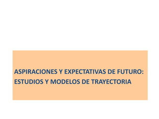 ESTUDIOS Y MODELOS DE TRAYECTORIA
ASPIRACIONES Y EXPECTATIVAS DE FUTURO:
 