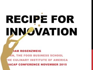 RECIPE FOR
INNOVATION
WILLIAM ROSENZWEIG
DEAN, THE FOOD BUSINESS SCHOOL
THE CULINARY INSTITUTE OF AMERICA
INACAP CONFERENCE NOVEMBER 2015
 