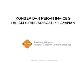 KONSEP DAN PERAN INA-CBG
DALAM STANDARISASI PELAYANAN
JAKARTA_CP_KOMDIK_PERSI_8 Februari 2014
Bambang Wibowo
National Casemix Center Kemenkes
 