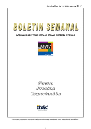 Montevideo, 14 de diciembre de 2012




       INFORMACION REFERIDA HASTA LA SEMANA INMEDIATA ANTERIOR




IMPORTANTE: La reproducción total o parcial de la información contenida en esta publicación es libre, bajo condición de indicar la fuente




                                                                    1
 