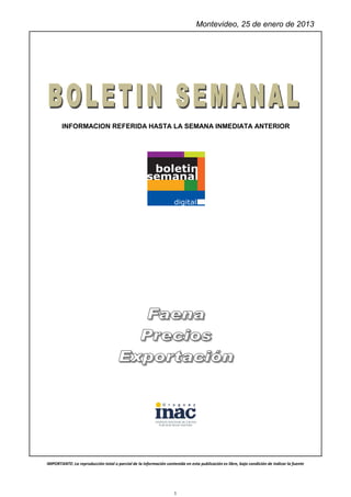 Montevideo, 25 de enero de 2013




       INFORMACION REFERIDA HASTA LA SEMANA INMEDIATA ANTERIOR




IMPORTANTE: La reproducción total o parcial de la información contenida en esta publicación es libre, bajo condición de indicar la fuente




                                                                   1
 