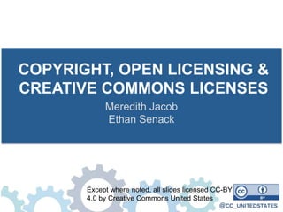 COPYRIGHT, OPEN LICENSING &
CREATIVE COMMONS LICENSES
Meredith Jacob
Ethan Senack
Except where noted, all slides licensed CC-BY
4.0 by Creative Commons United States
 