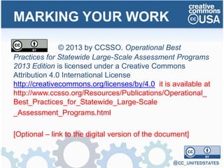 MARKING YOUR WORK
© 2013 by CCSSO. Operational Best
Practices for Statewide Large-Scale Assessment Programs
2013 Edition is licensed under a Creative Commons
Attribution 4.0 International License
http://creativecommons.org/licenses/by/4.0 it is available at
http://www.ccsso.org/Resources/Publications/Operational_
Best_Practices_for_Statewide_Large-Scale
_Assessment_Programs.html
[Optional – link to the digital version of the document]
 
