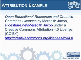Open Educational Resources and Creative
Commons Licenses by Meredith Jacob,
slideshare.net/Meredith Jacob under a
Creative Commons Attribution 4.0 License
(CC BY)
http://creativecommons.org/licenses/by/4.0
ATTRIBUTION EXAMPLE
 