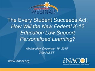 www.inacol.org
The Every Student Succeeds Act:
How Will the New Federal K-12
Education Law Support
Personalized Learning?
Wednesday, December 16, 2015
3:00 PM ET
 