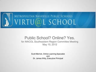 Public School? Online? Yes.
for iNACOL Southeastern Region Committee Meeting
                  May 10, 2012


        Scott Merrick, Online Learning Specialist
                           and
          Dr. James Witty, Executive Principal
 