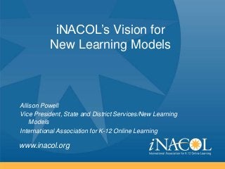 iNACOL’s Vision for
New Learning Models

Allison Powell
Vice President, State and District Services/New Learning
Models
International Association for K-12 Online Learning

www.inacol.org

 