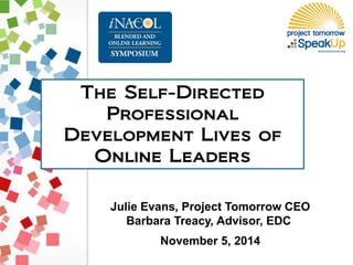 The Self-Directed Professional Development Lives of Online Leaders 
Julie Evans, Project Tomorrow CEO Barbara Treacy, Advisor, EDC November 5, 2014  