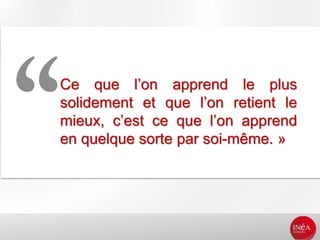 12
Ce que l’on apprend le plus
solidement et que l’on retient le
mieux, c’est ce que l’on apprend
en quelque sorte par soi-même. »
 