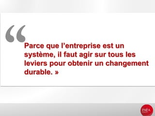 Parce que l’entreprise est un
système, il faut agir sur tous les
leviers pour obtenir un changement
durable. »
 