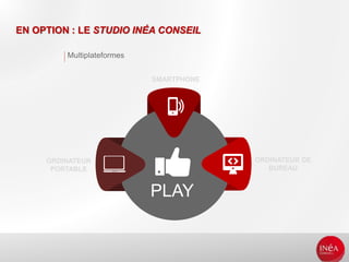 Multiplateformes
EN OPTION : LE STUDIO INÉA CONSEIL
SMARTPHONE
ORDINATEUR
PORTABLE
ORDINATEUR DE
BUREAU
PLAY
 