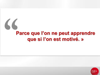Parce que l’on ne peut apprendre
que si l’on est motivé. »
6
 