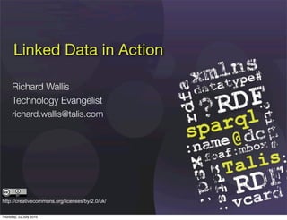 Linked Data in Action

      Richard Wallis
      Technology Evangelist
      richard.wallis@talis.com




http://creativecommons.org/licenses/by/2.0/uk/


Thursday, 22 July 2010
 