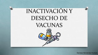 INACTIVACIÓN Y
DESECHO DE
VACUNAS
Denisse Hernández Hurtado
 