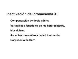 Inactivación del cromosoma X:
Compensación de dosis génica
Variabilidad fenotípica de los heterocigotos,
Mosaicismo
Aspectos moleculares de la Lionización
Corpúsculo de Barr.

 