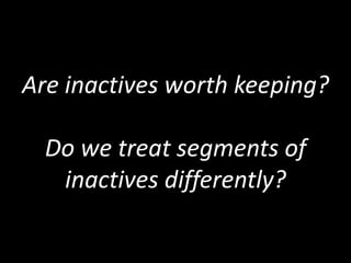Are inactives worth keeping?

  Do we treat segments of
   inactives differently?
 