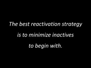 The best reactivation strategy
   is to minimize inactives
        to begin with.
 