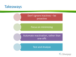 Takeaways

                Don’t ignore inactives – be
                         proactive


                   Focus on minimizing


            Automate reactivation, rather than
                        one-offs


                     Test and Analyze
 