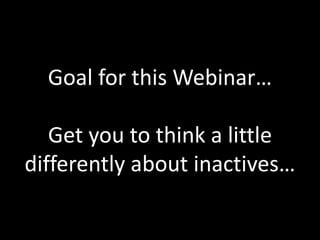 Goal for this Webinar…

   Get you to think a little
differently about inactives…
 